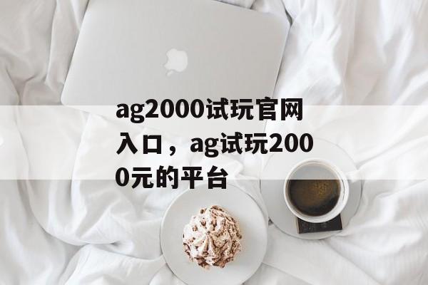 ag2000试玩官网入口，ag试玩2000元的平台